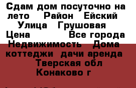 Сдам дом посуточно на лето. › Район ­ Ейский › Улица ­ Грушовая › Цена ­ 3 000 - Все города Недвижимость » Дома, коттеджи, дачи аренда   . Тверская обл.,Конаково г.